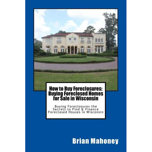 How to Buy Foreclosures: Buying Foreclosed Homes for Sale in Wisconsin: Buying Foreclosures the Secrets to Find & Finance Foreclosed Houses in Wiscons