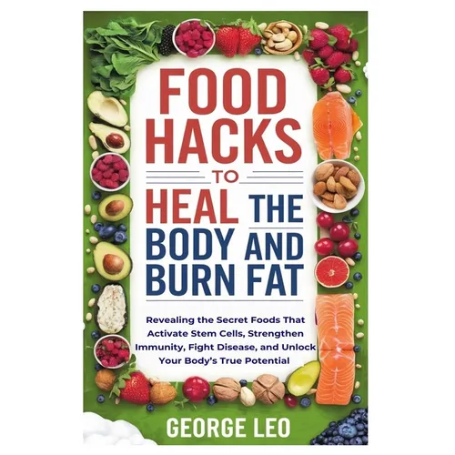 Food Hacks To Heal The Body and Burn Fat: Revealing the Secret Foods That Activate Stem Cells, Strengthen Immunity, Fight Disease, and Unlock Your Bod