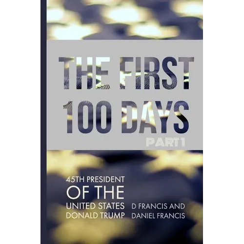 The First 100 Days: 45th President of the United States of America - Donald Trump - Part 1