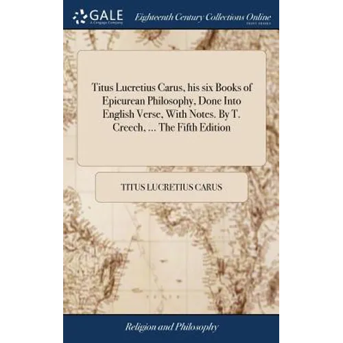 Titus Lucretius Carus, his six Books of Epicurean Philosophy, Done Into English Verse, With Notes. By T. Creech, ... The Fifth Edition