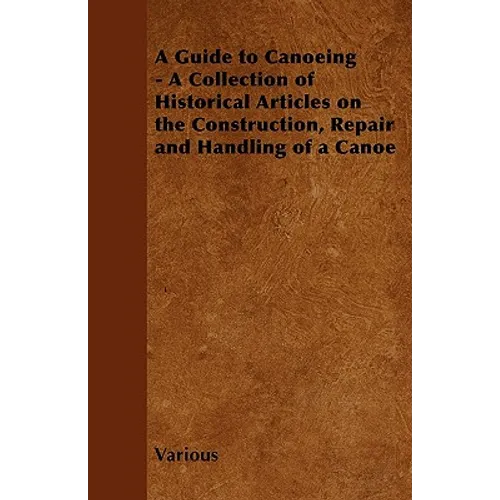 A Guide to Canoeing - A Collection of Historical Articles on the Construction, Repair and Handling of a Canoe