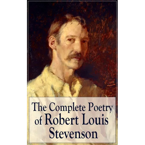 The Complete Poetry of Robert Louis Stevenson: A Child's Garden of Verses, Underwoods, Songs of Travel, Ballads and Other Poems