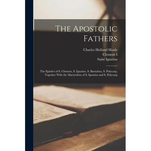 The Apostolic Fathers: The Epistles of S. Clement, S. Ignatius, S. Barnabus, S. Polycarp, Together With the Martyrdom of S. Ignatius and S. Polycarp - Paperback