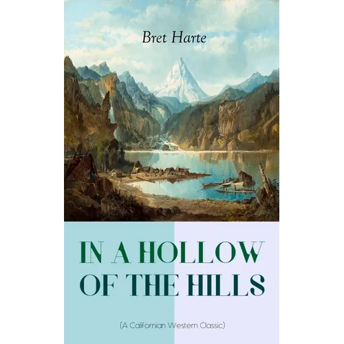 In a Hollow of the Hills (a Californian Western Classic): From the Renowned Author of the Luck of Roaring Camp, the Outcasts of Poker Flat, the Tales
