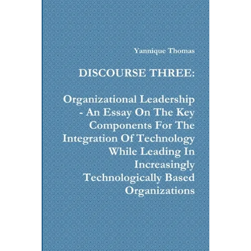 Discourse Three: Organizational Leadership - An Essay On The Key Components For The Integration Of Technology While Leading In Increasingly Technologi