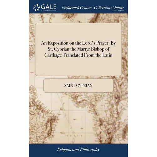 An Exposition on the Lord's Prayer. By St. Cyprian the Martyr Bishop of Carthage Translated From the Latin