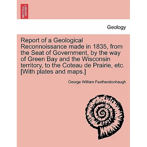 Report of a Geological Reconnoissance Made in 1835, from the Seat of Government, by the Way of Green Bay and the Wisconsin Territory, to the Coteau de