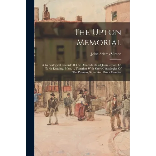 The Upton Memorial: A Genealogical Record Of The Descendants Of John Upton, Of North Reading, Mass. ... Together With Short Genealogies Of