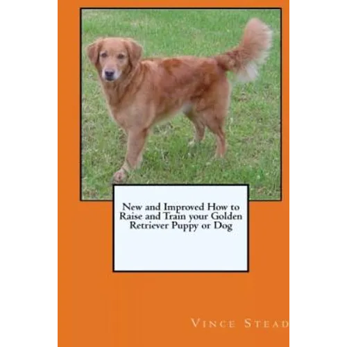 New and Improved How to Raise and Train your Golden Retriever Puppy or Dog