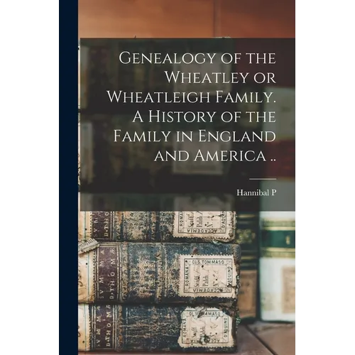 Genealogy of the Wheatley or Wheatleigh Family. A History of the Family in England and America ..