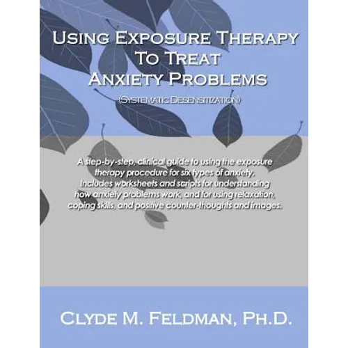 Using Exposure Therapy to Treat Anxiety Problems: A step-by-step, clinical guide to using the exposure therapy procedure for six types of anxiety-rela