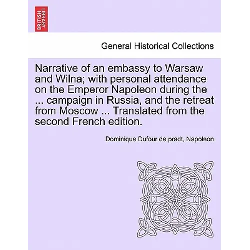 Narrative of an Embassy to Warsaw and Wilna; With Personal Attendance on the Emperor Napoleon During the ... Campaign in Russia, and the Retreat from