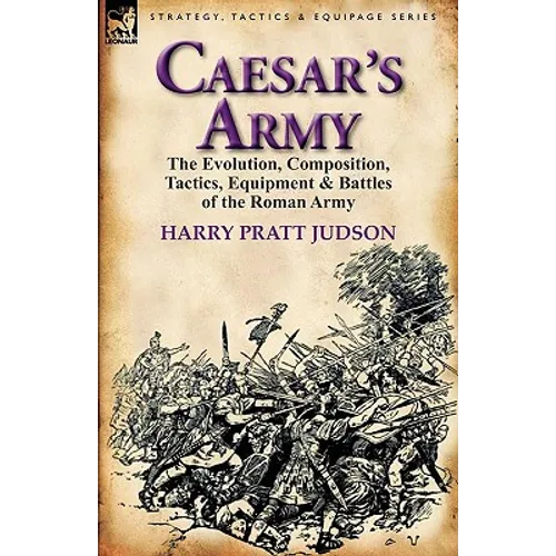 Caesar's Army: The Evolution, Composition, Tactics, Equipment & Battles of the Roman Army