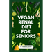 Vegan Renal Diet for Seniors: Delectable Wholesome Recipes to Prevent and Manage Kidney Diseases