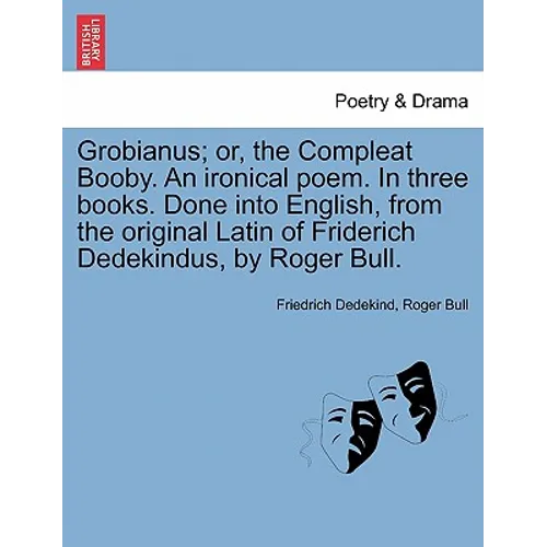 Grobianus; Or, the Compleat Booby. an Ironical Poem. in Three Books. Done Into English, from the Original Latin of Friderich Dedekindus, by Roger Bull