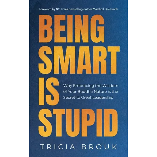 Being Smart Is Stupid: Why Embracing the Wisdom of Your Buddha Nature is the Secret to Great Leadership