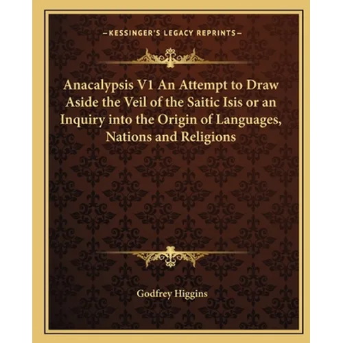 Anacalypsis V1 An Attempt to Draw Aside the Veil of the Saitic Isis or an Inquiry into the Origin of Languages, Nations and Religions