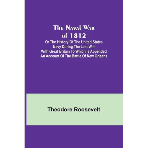 The Naval War of 1812; Or the History of the United States Navy during the Last War with Great Britain to Which Is Appended an Account of the Battle o