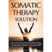 Somatic Therapy Solution: Stress-Free Tools and Exercises to Manage Trauma, PTSD, and Anxiety; Soothe Chronic Pain; And Strengthen the Mind-Body Conne