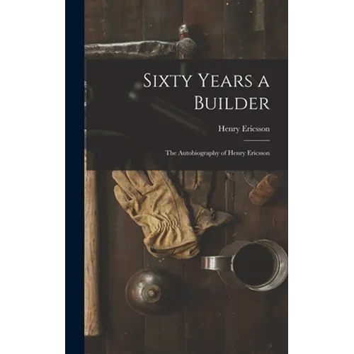 Sixty Years a Builder: the Autobiography of Henry Ericsson