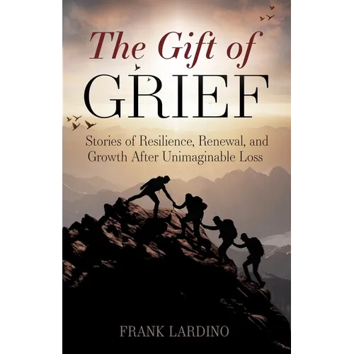 The Gift of Grief: Stories of Resilience, Renewal, and Growth After Unimaginable Loss
