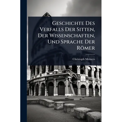 Geschichte Des Verfalls Der Sitten, Der Wissenschaften, Und Sprache Der Römer