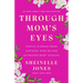 Through Mom's Eyes: Simple Wisdom from Mothers Who Raised Extraordinary Humans