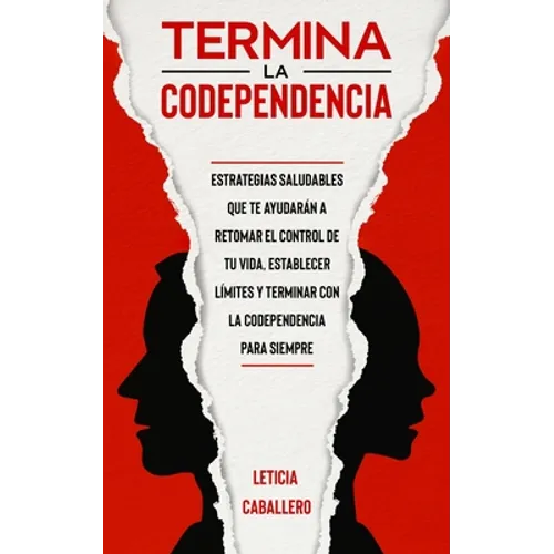 Termina la codependencia: Estrategias saludables que te ayudarán a retomar el control de tu vida, establecer límites y terminar con la codepende