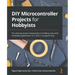 DIY Microcontroller Projects for Hobbyists: The ultimate project-based guide to building real-world embedded applications in C and C++ programming
