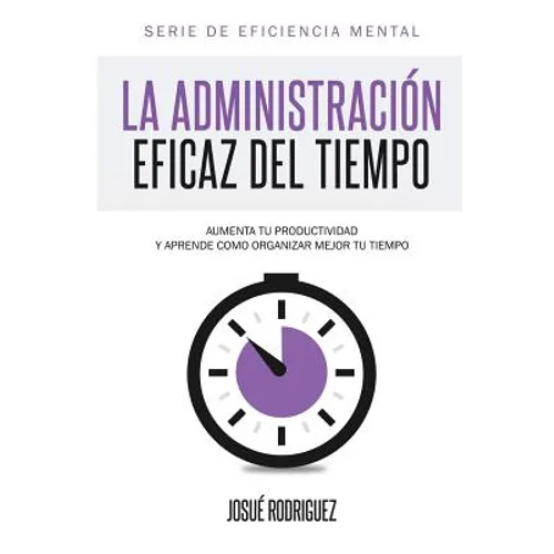 La Administración Eficaz del Tiempo: Aumenta tu productividad y aprende cómo organizar mejor tu tiempo