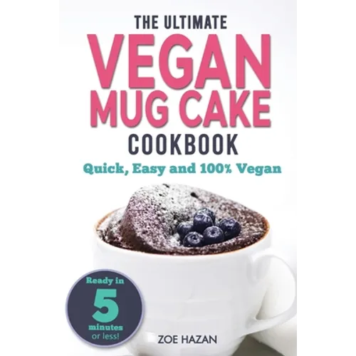 The Ultimate Vegan Mug Cake Cookbook: Quick, Easy & Unbelievably Delicious - Warm, Gooey & Irresistible Desserts In Under 5 Minutes!