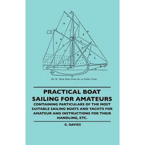 Practical Boat Sailing For Amateurs - Containing Particulars Of The Most Suitable Sailing Boats And Yachts For Amateur And Instructions For Their Hand