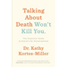 Talking about Death Won't Kill You: The Essential Guide to End-Of-Life Conversations
