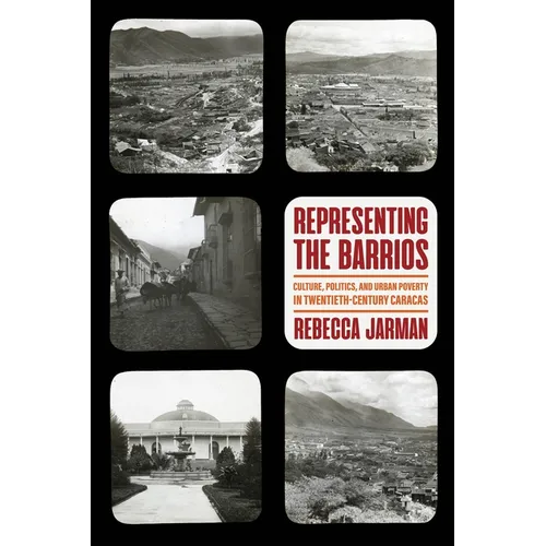 Representing the Barrios: Culture, Politics, and Urban Poverty in Twentieth-Century Caracas