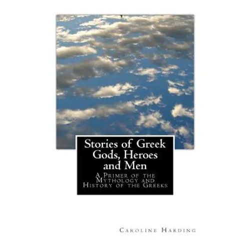 Stories of Greek Gods, Heroes and Men: A Primer of the Mythology and History of the Greeks