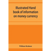 Illustrated hand book of information on money currency and precious metals, monetary systems of the principal countries of the world. Hall-marks and d