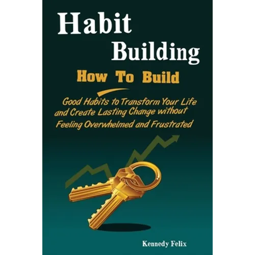 Habit Building: How To Build Good Habits to Transform Your Life and Create Lasting Change without Feeling Overwhelmed and Frustrated