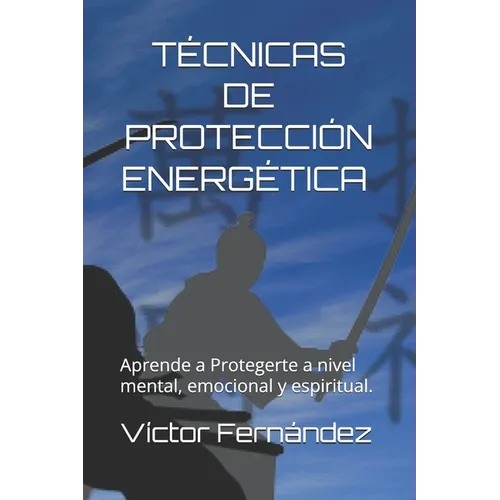 Tecnicas de Proteccion Energética.: Aprende a Protegerte a nivel mental, emocional y espiritual.