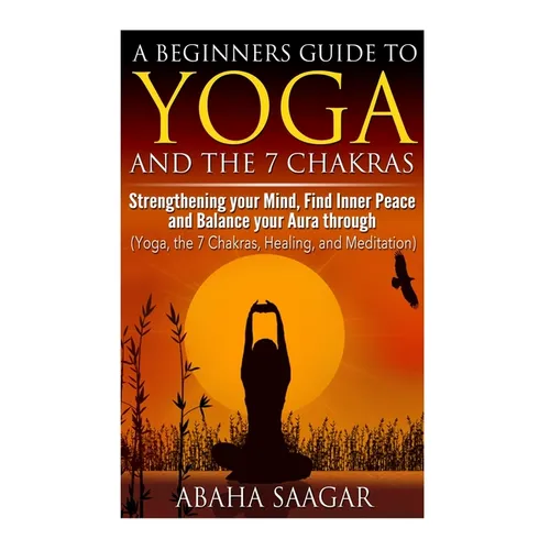 Yoga and The 7 Chakras: Strengthen Your Mind, Find Inner Peace and Balance Your Aura Through (Yoga, The 7 Chakras, Healing, and Meditation)