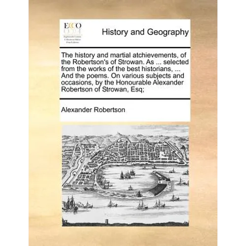 The History and Martial Atchievements, of the Robertson's of Strowan. as ... Selected from the Works of the Best Historians, ... and the Poems. on Var