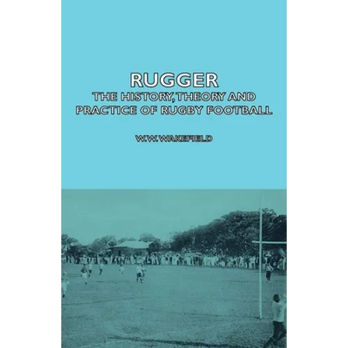 Rugger - The History, Theory and Practice of Rugby Football