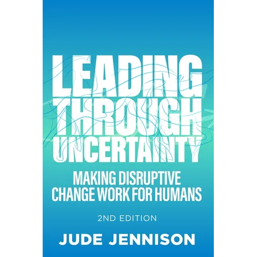 Leading Through Uncertainty - 2nd Edition: Making Disruptive Change Work for Humans