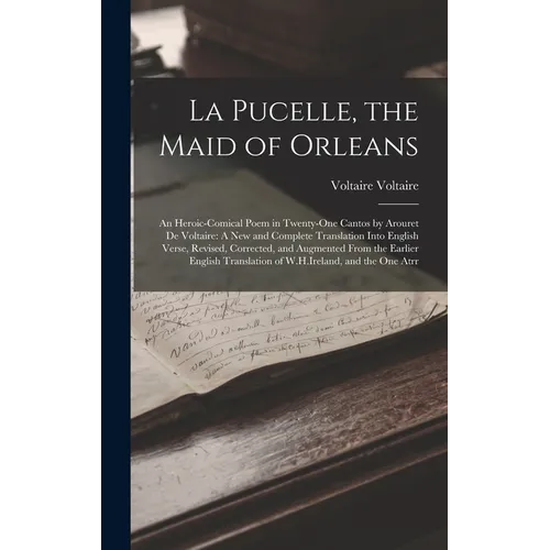La Pucelle, the Maid of Orleans: An Heroic-Comical Poem in Twenty-One Cantos by Arouret De Voltaire: A New and Complete Translation Into English Verse