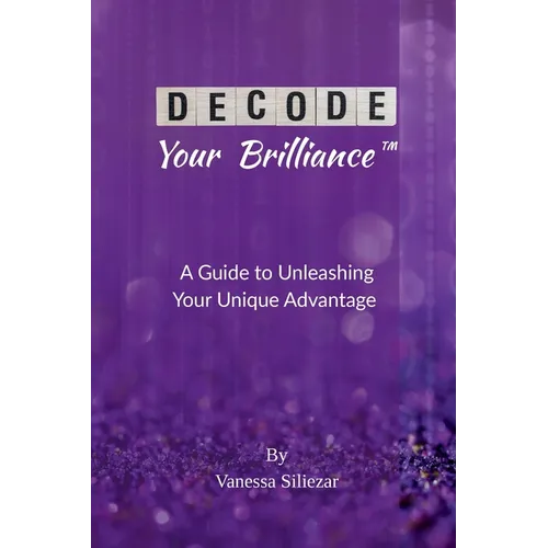 Decode Your Brilliance(TM): A Guide to Unleashing Your Unique Advantage