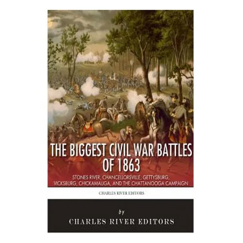 The Biggest Civil War Battles of 1863: Stones River, Chancellorsville, Gettysburg, Vicksburg, Chickamauga, and the Chattanooga Campaign