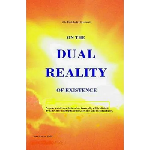 On the Dual Reality of Existence: Proposes a totally new thesis on how immortality will be obtained, the nature of so-called spirit entities, how they