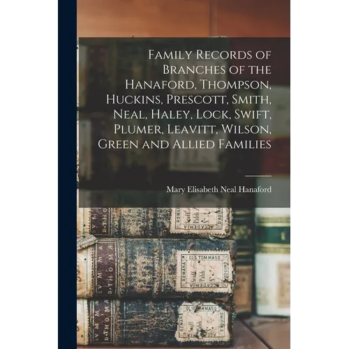 Family Records of Branches of the Hanaford, Thompson, Huckins, Prescott, Smith, Neal, Haley, Lock, Swift, Plumer, Leavitt, Wilson, Green and Allied Fa