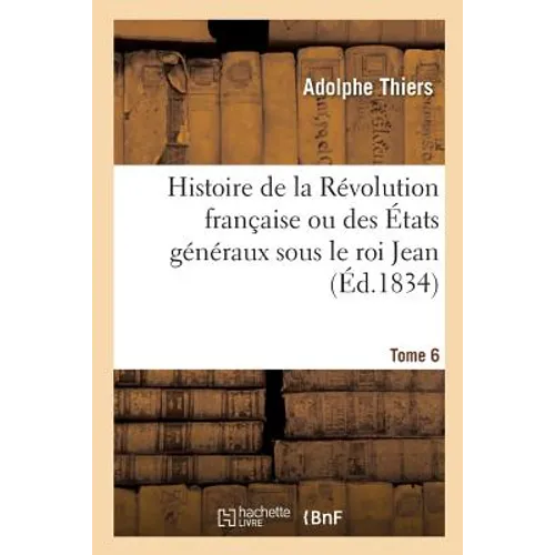 Histoire de la Révolution Française Ou Des États Généraux Sous Le Roi Jean. Tome 6: Accompagnée d'Une Histoire de la Révolution de 1355