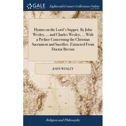 Hymns on the Lord's Supper. By John Wesley, ... and Charles Wesley, ... With a Preface Concerning the Christian Sacrament and Sacrifice. Extracted Fro