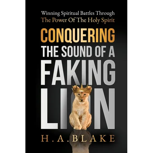Conquering The Sound Of A Faking Lion: Winning Spiritual Battles Through The Power Of The Holy Spirit